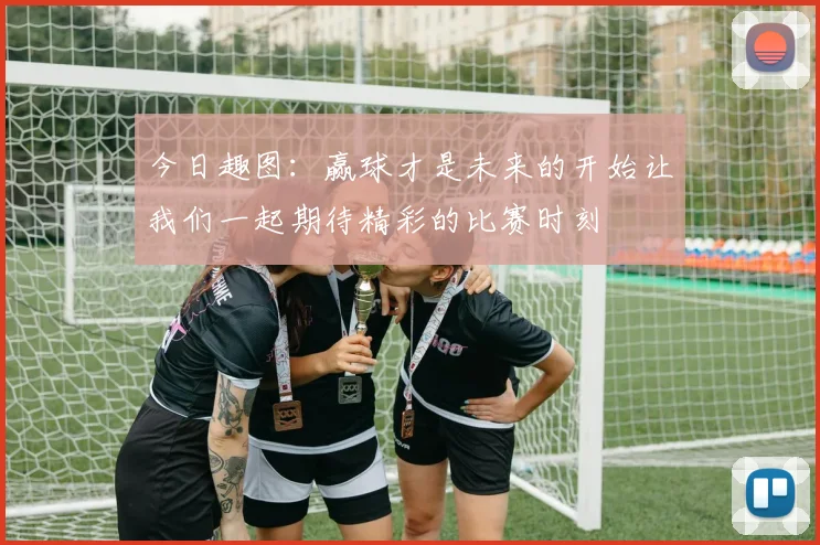今日趣图：赢球才是未来的开始让我们一起期待精彩的比赛时刻