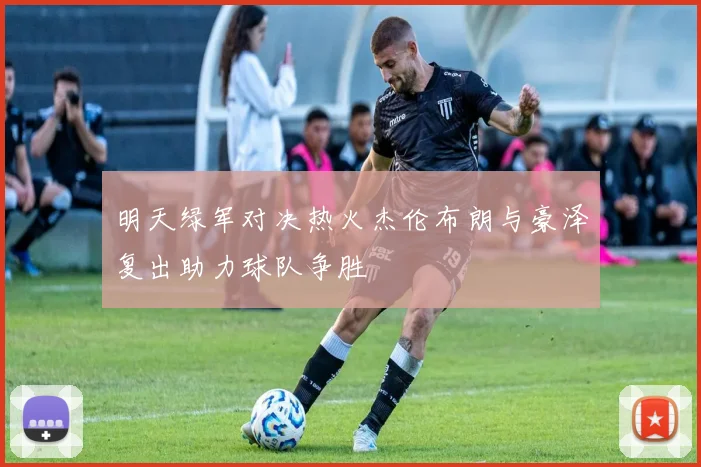 明天绿军对决热火杰伦布朗与豪泽复出助力球队争胜