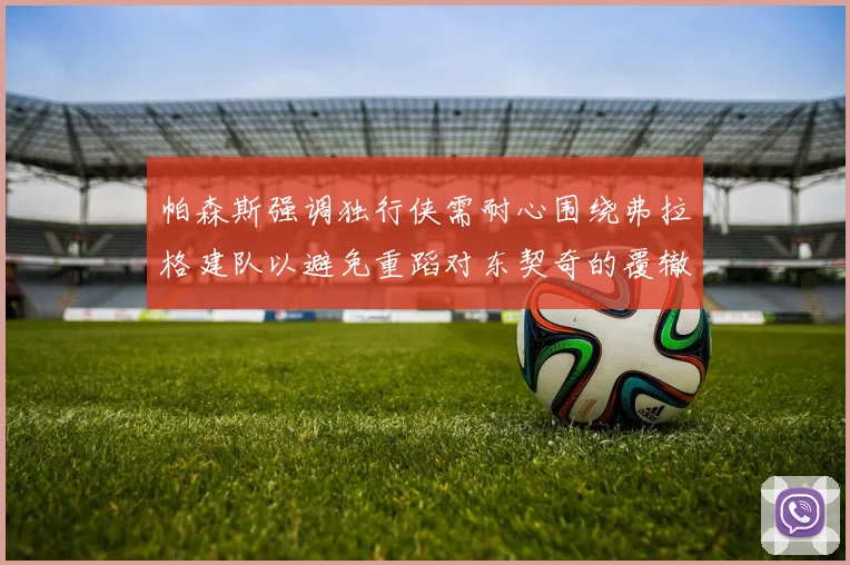 帕森斯强调独行侠需耐心围绕弗拉格建队以避免重蹈对东契奇的覆辙