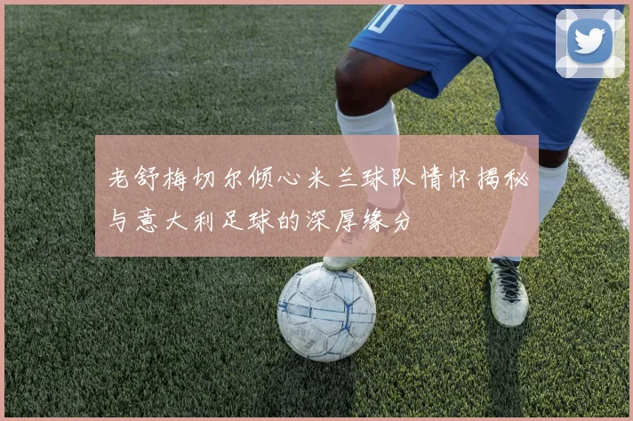 老舒梅切尔倾心米兰球队情怀揭秘与意大利足球的深厚缘分