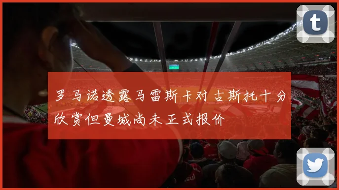 罗马诺透露马雷斯卡对古斯托十分欣赏但曼城尚未正式报价
