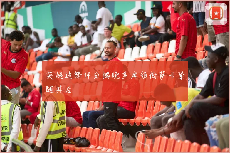 英超边锋评分揭晓多库领衔萨卡紧随其后