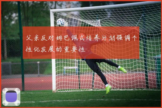 父亲反对姆巴佩式培养计划强调个性化发展的重要性