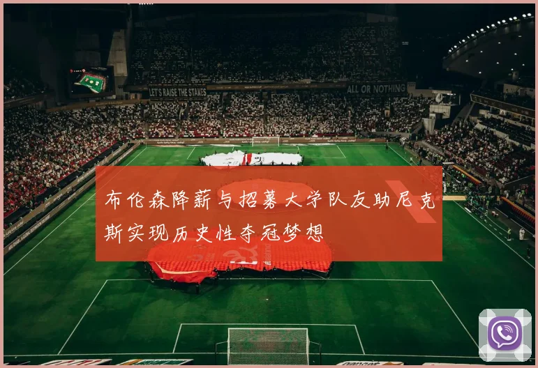 布伦森降薪与招募大学队友助尼克斯实现历史性夺冠梦想