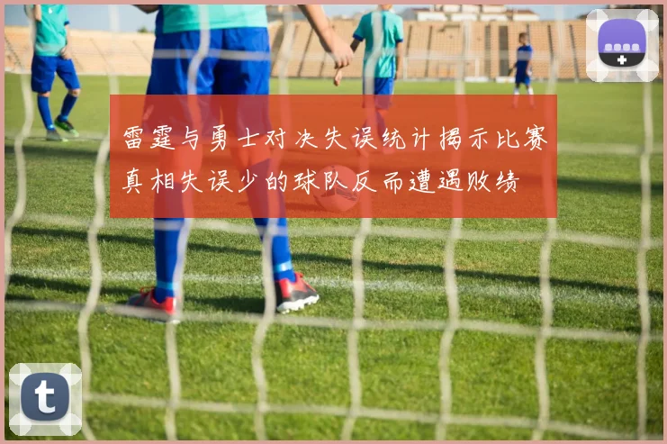 雷霆与勇士对决失误统计揭示比赛真相失误少的球队反而遭遇败绩