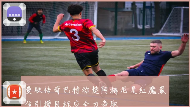 曼联传奇巴特称楚阿梅尼是红魔最佳引援目标应全力争取