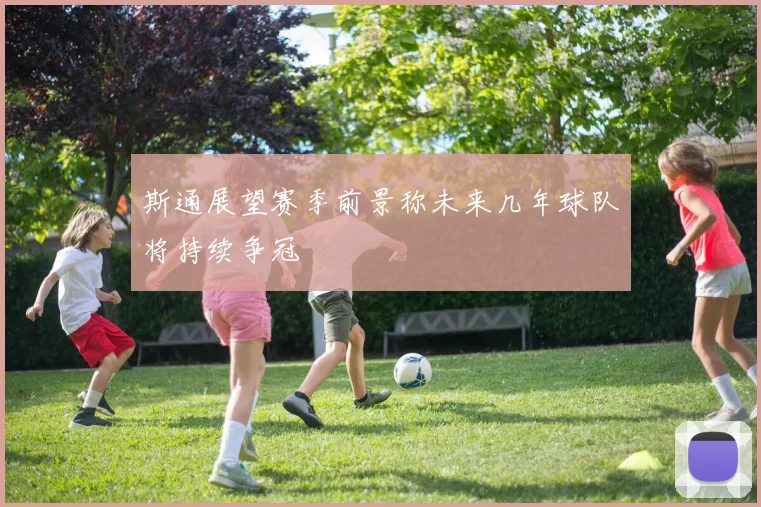 斯通展望赛季前景称未来几年球队将持续争冠