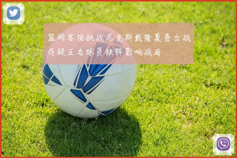 篮网客场挑战尼克斯戴隆夏普出战存疑五名球员缺阵影响战局