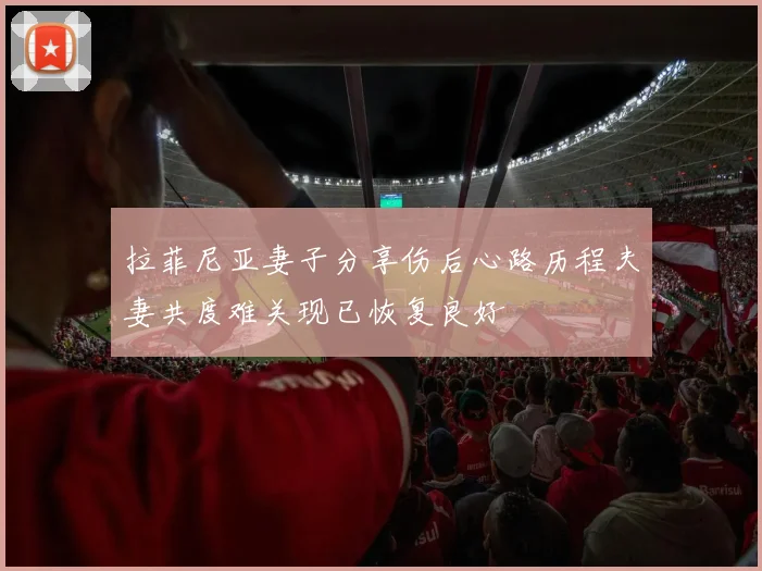 拉菲尼亚妻子分享伤后心路历程夫妻共度难关现已恢复良好