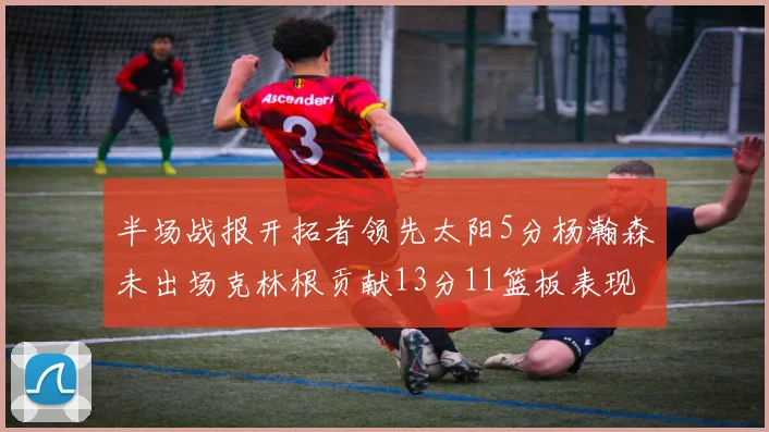 半场战报开拓者领先太阳5分杨瀚森未出场克林根贡献13分11篮板表现出色