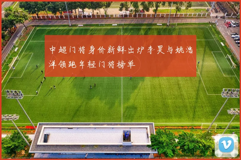 中超门将身价新鲜出炉李昊与姚浩洋领跑年轻门将榜单
