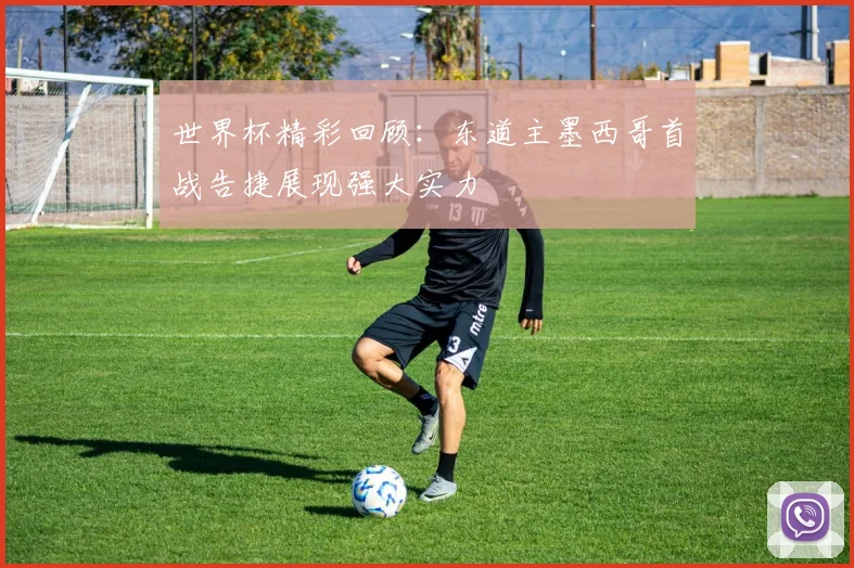 世界杯精彩回顾：东道主墨西哥首战告捷展现强大实力