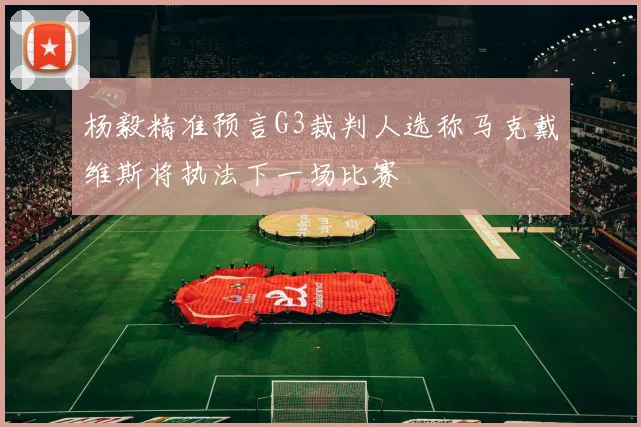 杨毅精准预言G3裁判人选称马克戴维斯将执法下一场比赛