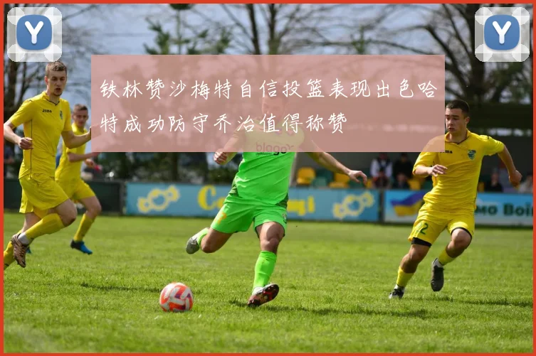 铁林赞沙梅特自信投篮表现出色哈特成功防守乔治值得称赞