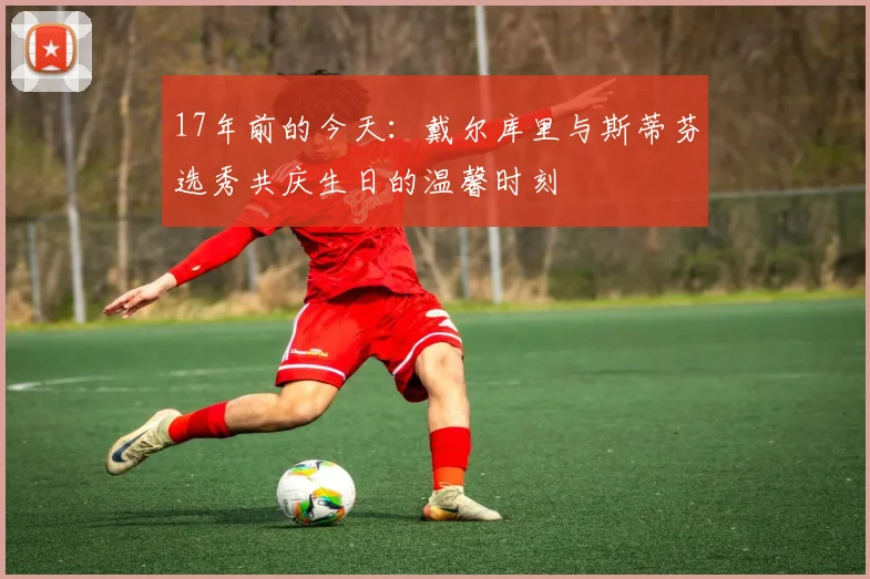 17年前的今天：戴尔库里与斯蒂芬选秀共庆生日的温馨时刻