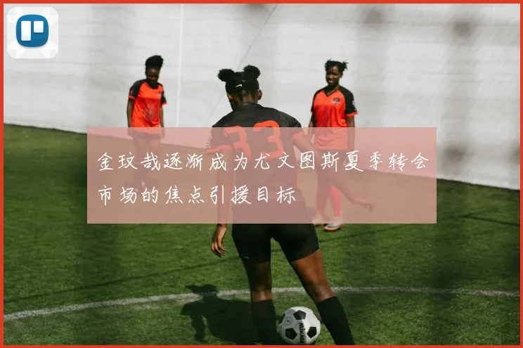 金玟哉逐渐成为尤文图斯夏季转会市场的焦点引援目标