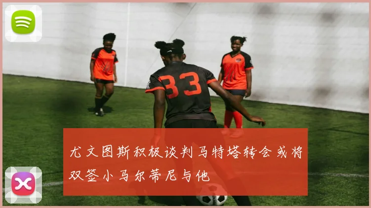 尤文图斯积极谈判马特塔转会或将双签小马尔蒂尼与他