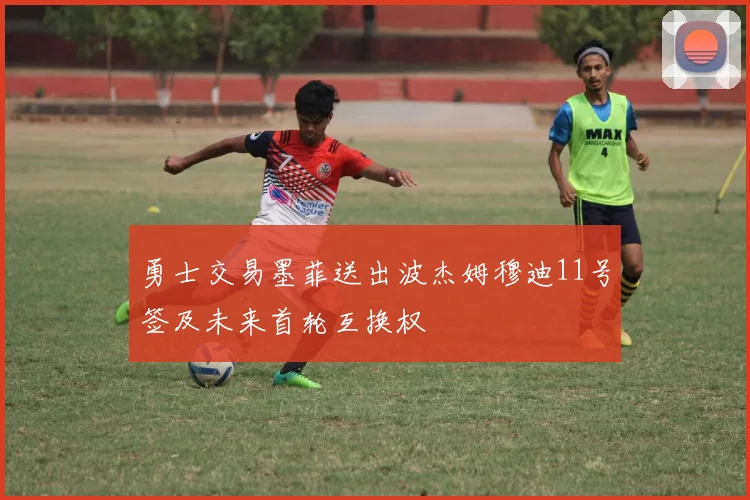 勇士交易墨菲送出波杰姆穆迪11号签及未来首轮互换权