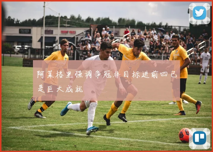 阿莱格里强调争冠非目标进前四已是巨大成就