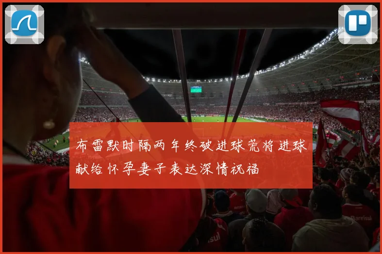 布雷默时隔两年终破进球荒将进球献给怀孕妻子表达深情祝福